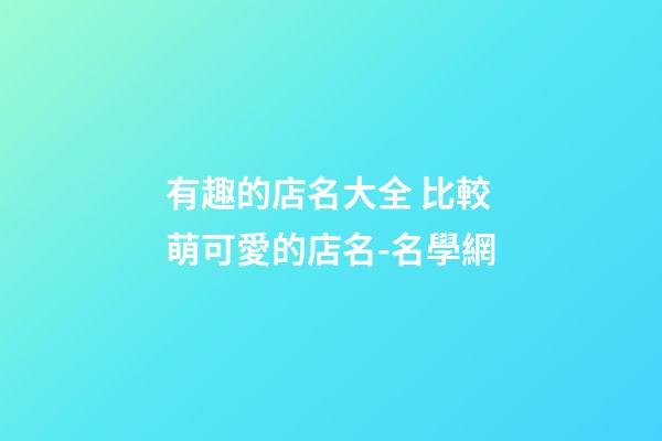 有趣的店名大全 比較萌可愛的店名-名學網-第1張-店鋪起名-玄機派